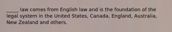 _____ law comes from English law and is the foundation of the legal system in the United States, Canada, England, Australia, New Zealand and others.