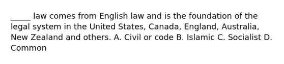 _____ law comes from English law and is the foundation of the legal system in the United States, Canada, England, Australia, New Zealand and others. A. Civil or code B. Islamic C. Socialist D. Common