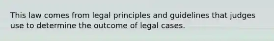 This law comes from legal principles and guidelines that judges use to determine the outcome of legal cases.