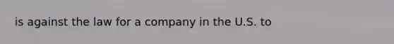 is against the law for a company in the U.S. to