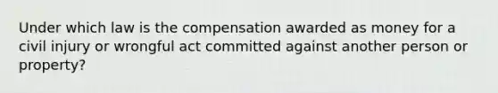 Under which law is the compensation awarded as money for a civil injury or wrongful act committed against another person or property?