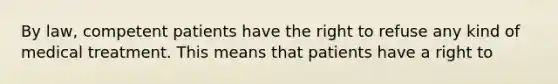By law, competent patients have the right to refuse any kind of medical treatment. This means that patients have a right to