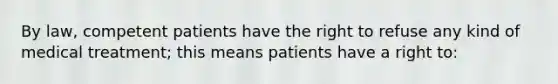 By law, competent patients have the right to refuse any kind of medical treatment; this means patients have a right to: