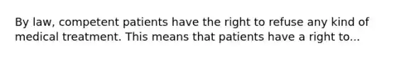 By law, competent patients have the right to refuse any kind of medical treatment. This means that patients have a right to...