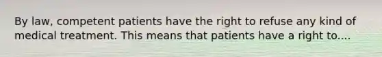 By law, competent patients have the right to refuse any kind of medical treatment. This means that patients have a right to....