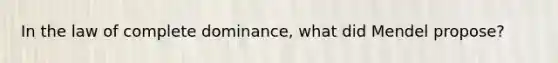 In the law of complete dominance, what did Mendel propose?