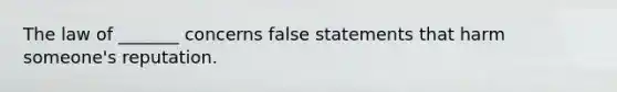 The law of _______ concerns false statements that harm someone's reputation.