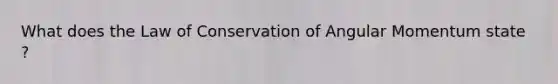 What does the Law of Conservation of Angular Momentum state ?