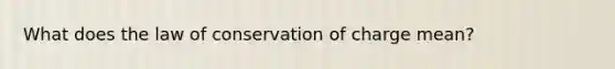 What does the law of conservation of charge mean?