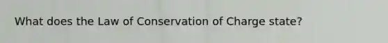 What does the Law of Conservation of Charge state?