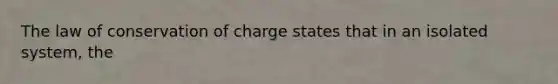 The law of conservation of charge states that in an isolated system, the