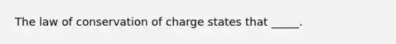 The law of conservation of charge states that _____.