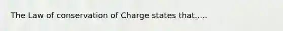 The Law of conservation of Charge states that.....