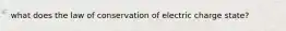 what does the law of conservation of electric charge state?