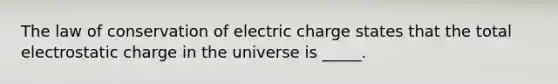 The law of conservation of electric charge states that the total electrostatic charge in the universe is _____.