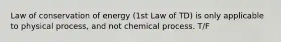 Law of conservation of energy (1st Law of TD) is only applicable to physical process, and not chemical process. T/F