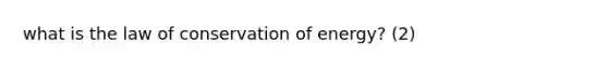 what is the law of conservation of energy? (2)