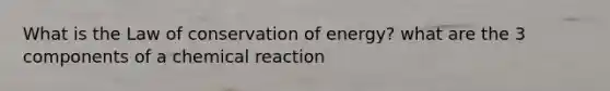 What is the Law of conservation of energy? what are the 3 components of a chemical reaction