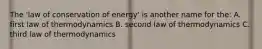 The 'law of conservation of energy' is another name for the: A. first law of thermodynamics B. second law of thermodynamics C. third law of thermodynamics