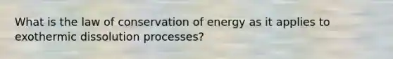 What is the law of conservation of energy as it applies to exothermic dissolution processes?