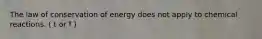 The law of conservation of energy does not apply to chemical reactions. ( t or f )