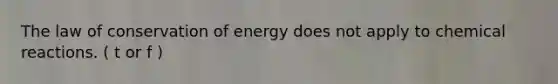 The law of conservation of energy does not apply to chemical reactions. ( t or f )