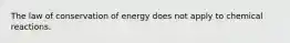 The law of conservation of energy does not apply to chemical reactions.