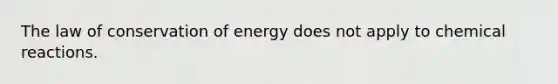 The law of conservation of energy does not apply to chemical reactions.