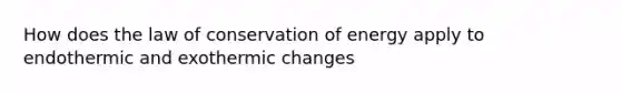 How does the law of conservation of energy apply to endothermic and exothermic changes