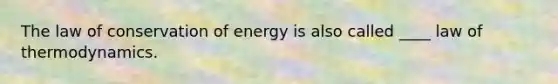 The law of conservation of energy is also called ____ law of thermodynamics.