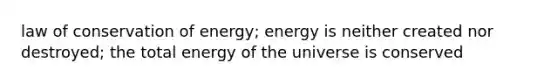 law of conservation of energy; energy is neither created nor destroyed; the total energy of the universe is conserved