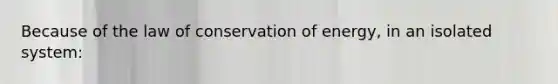 Because of the law of conservation of energy, in an isolated system: