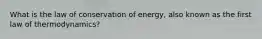 What is the law of conservation of energy, also known as the first law of thermodynamics?