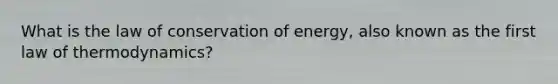 What is the law of conservation of energy, also known as the first law of thermodynamics?