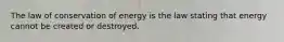 The law of conservation of energy is the law stating that energy cannot be created or destroyed.