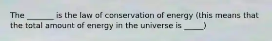 The _______ is the law of conservation of energy (this means that the total amount of energy in the universe is _____)