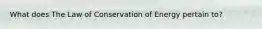 What does The Law of Conservation of Energy pertain to?