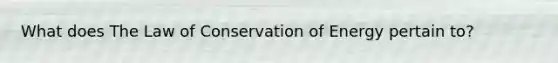 What does The Law of Conservation of Energy pertain to?