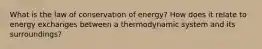 What is the law of conservation of energy? How does it relate to energy exchanges between a thermodynamic system and its surroundings?