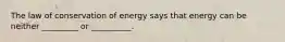 The law of conservation of energy says that energy can be neither _________ or __________.