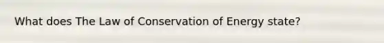 What does The Law of Conservation of Energy state?