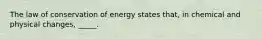 The law of conservation of energy states that, in chemical and physical changes, _____.