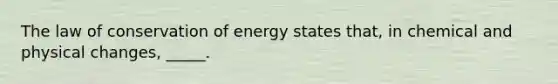 The law of conservation of energy states that, in chemical and physical changes, _____.