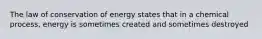 The law of conservation of energy states that in a chemical process, energy is sometimes created and sometimes destroyed