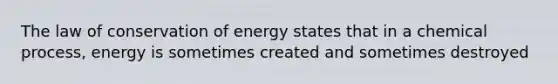 The law of conservation of energy states that in a chemical process, energy is sometimes created and sometimes destroyed