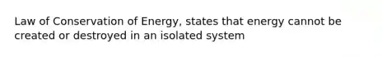 Law of Conservation of Energy, states that energy cannot be created or destroyed in an isolated system