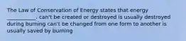 The Law of Conservation of Energy states that energy ___________. can't be created or destroyed is usually destroyed during burning can't be changed from one form to another is usually saved by burning