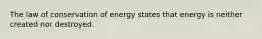 The law of conservation of energy states that energy is neither created nor destroyed.