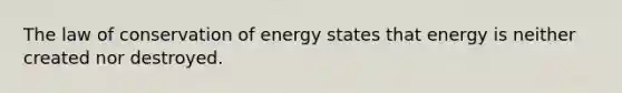 The law of conservation of energy states that energy is neither created nor destroyed.