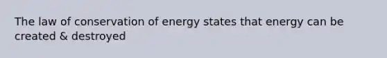 The law of conservation of energy states that energy can be created & destroyed